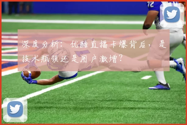 深度分析:优酷直播卡爆背后,是技术瓶颈还是用户激增?