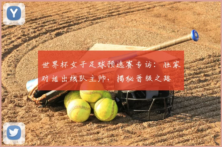 世界杯女子足球预选赛专访：独家对话出线队主帅，揭秘晋级之路