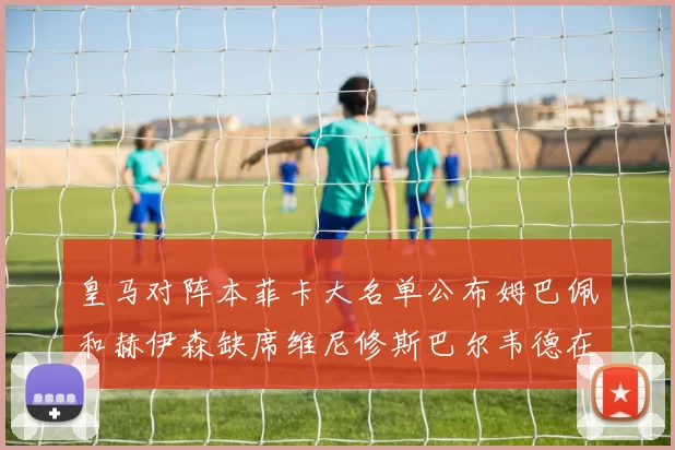 皇马对阵本菲卡大名单公布姆巴佩和赫伊森缺席维尼修斯巴尔韦德在列