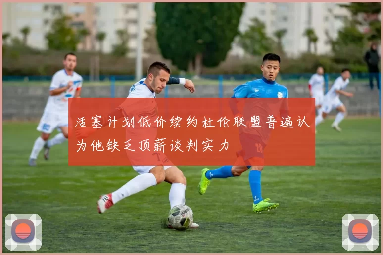 活塞计划低价续约杜伦联盟普遍认为他缺乏顶薪谈判实力