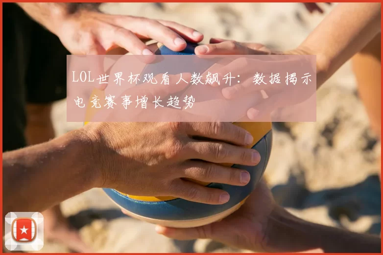 LOL世界杯观看人数飙升：数据揭示电竞赛事增长趋势