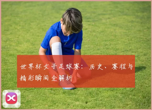 世界杯女子足球赛:历史、赛程与精彩瞬间全解析