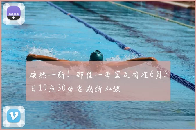 焕然一新!邵佳一率国足将在6月5日19点30分客战新加坡