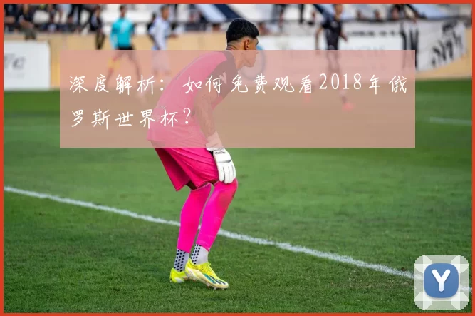 深度解析:如何免费观看2018年俄罗斯世界杯?