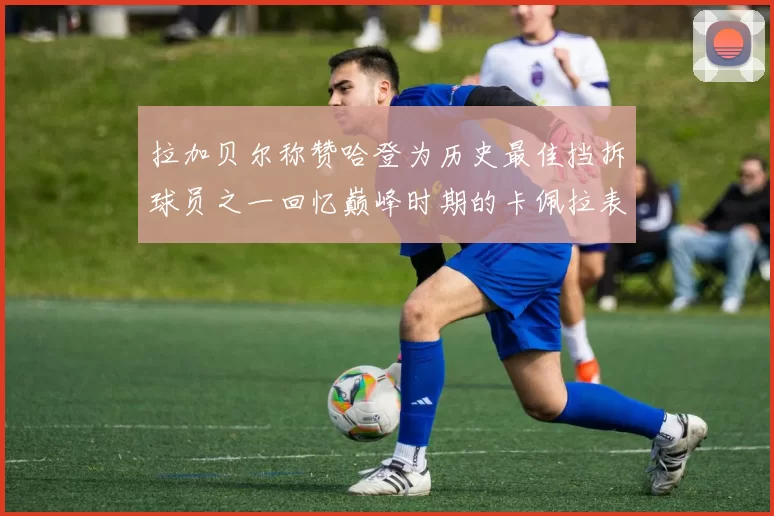 拉加贝尔称赞哈登为历史最佳挡拆球员之一回忆巅峰时期的卡佩拉表现