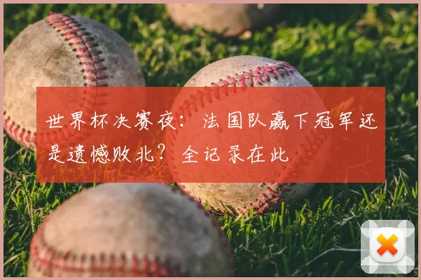 世界杯决赛夜：法国队赢下冠军还是遗憾败北？全记录在此