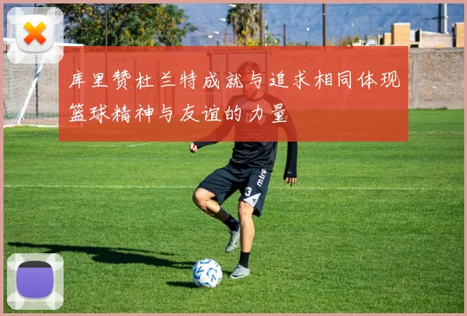 库里赞杜兰特成就与追求相同体现篮球精神与友谊的力量