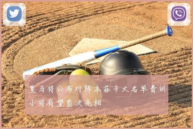 皇马将公布对阵本菲卡大名单青训小将有望首次亮相