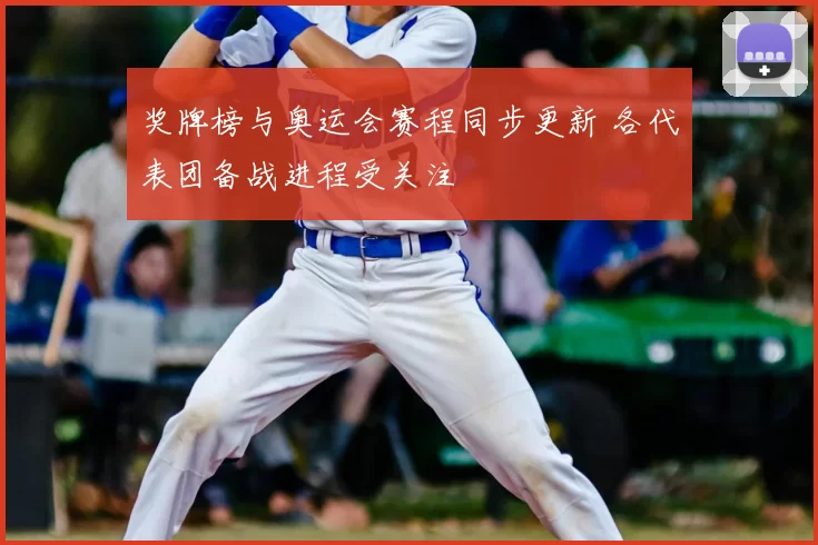 奖牌榜与奥运会赛程同步更新 各代表团备战进程受关注