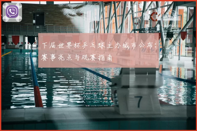 下届世界杯乒乓球主办城市公布：赛事亮点与观赛指南