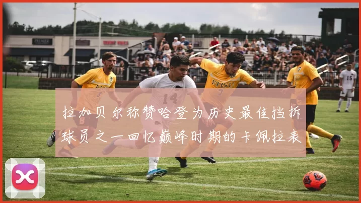 拉加贝尔称赞哈登为历史最佳挡拆球员之一回忆巅峰时期的卡佩拉表现
