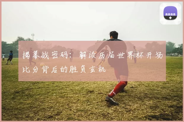 揭幕战密码:解读历届世界杯开场比分背后的胜负玄机