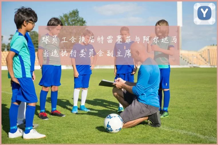 球员工会换届特雷墨菲与阿尔达马当选执行委员会副主席