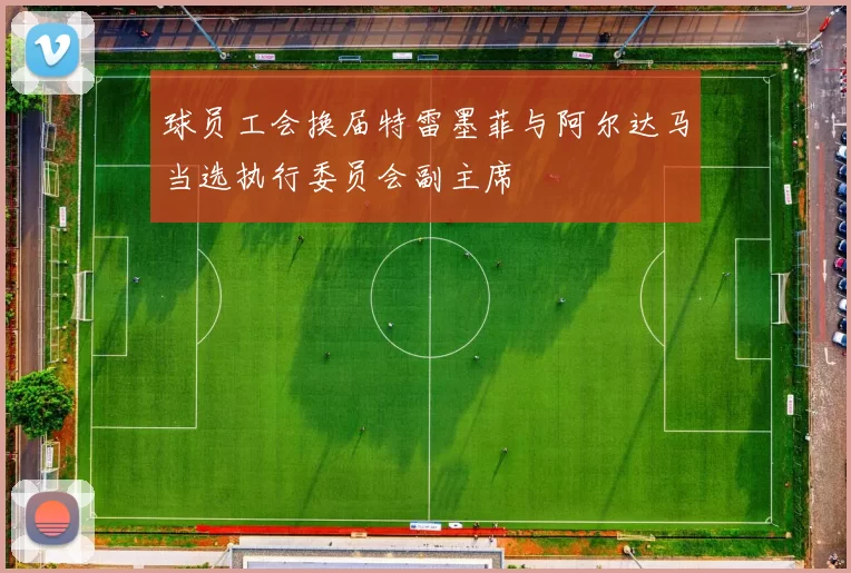 球员工会换届特雷墨菲与阿尔达马当选执行委员会副主席