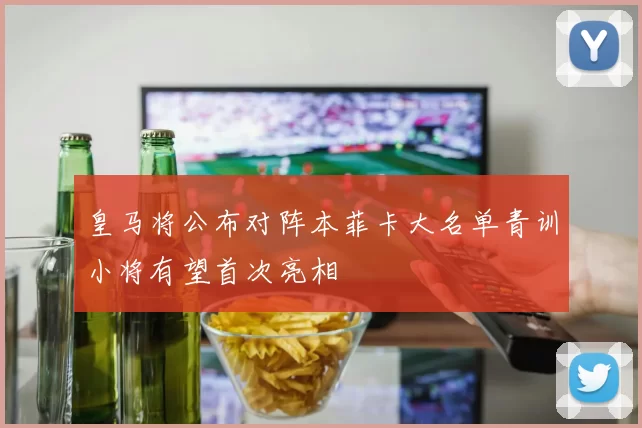 皇马将公布对阵本菲卡大名单青训小将有望首次亮相
