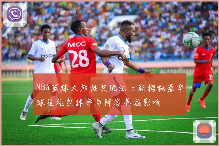 NBA篮球大师抽奖玩法上新揭秘豪华球星礼包掉率与阵容养成影响