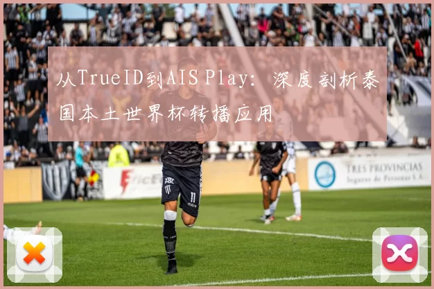 从TrueID到AIS Play:深度剖析泰国本土世界杯转播应用