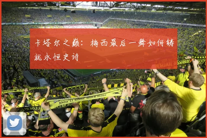 卡塔尔之巅:梅西最后一舞如何铸就永恒史诗