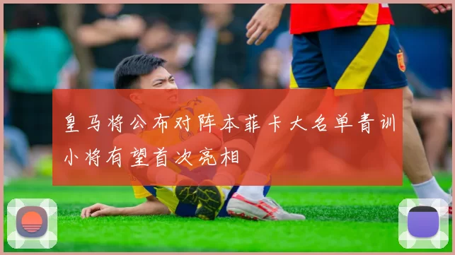 皇马将公布对阵本菲卡大名单青训小将有望首次亮相