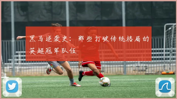 黑马逆袭史:那些打破传统格局的英超冠军队伍