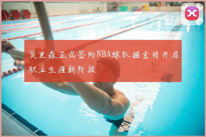 莫里森正式签约NBA球队掘金将开启职业生涯新阶段