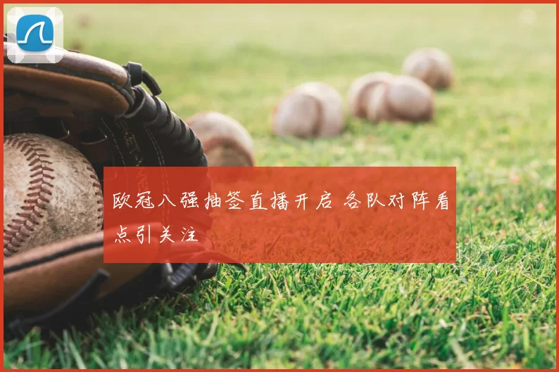 欧冠八强抽签直播开启 各队对阵看点引关注