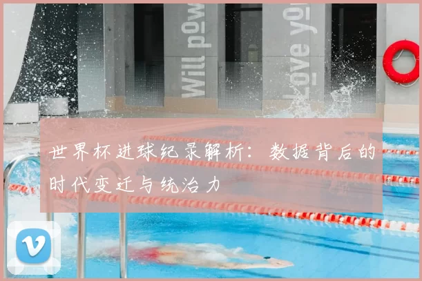 世界杯进球纪录解析:数据背后的时代变迁与统治力
