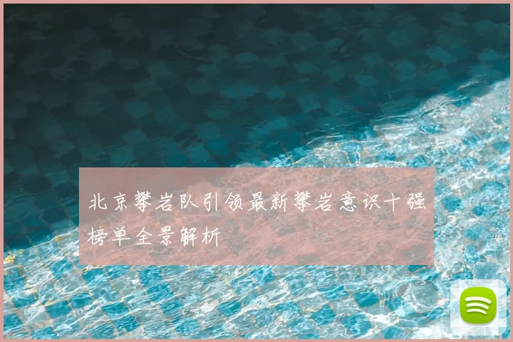 北京攀岩队引领最新攀岩意识十强榜单全景解析