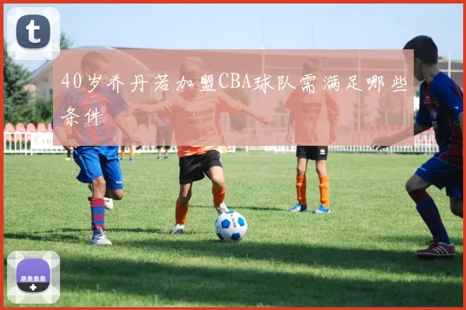 40岁乔丹若加盟CBA球队需满足哪些条件