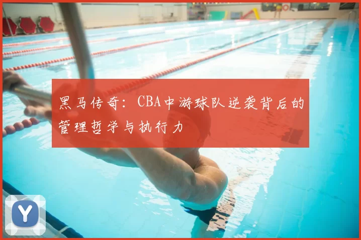黑马传奇:CBA中游球队逆袭背后的管理哲学与执行力