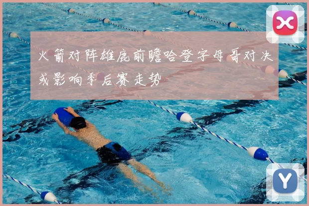 火箭对阵雄鹿前瞻哈登字母哥对决或影响季后赛走势