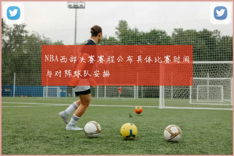 NBA西部决赛赛程公布具体比赛时间与对阵球队安排