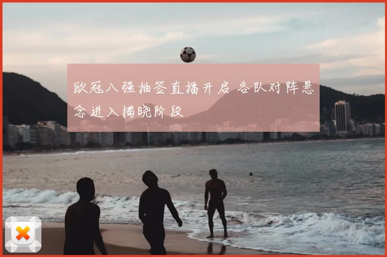 欧冠八强抽签直播开启 各队对阵悬念进入揭晓阶段