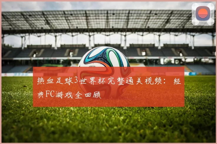 热血足球3世界杯完整通关视频:经典FC游戏全回顾