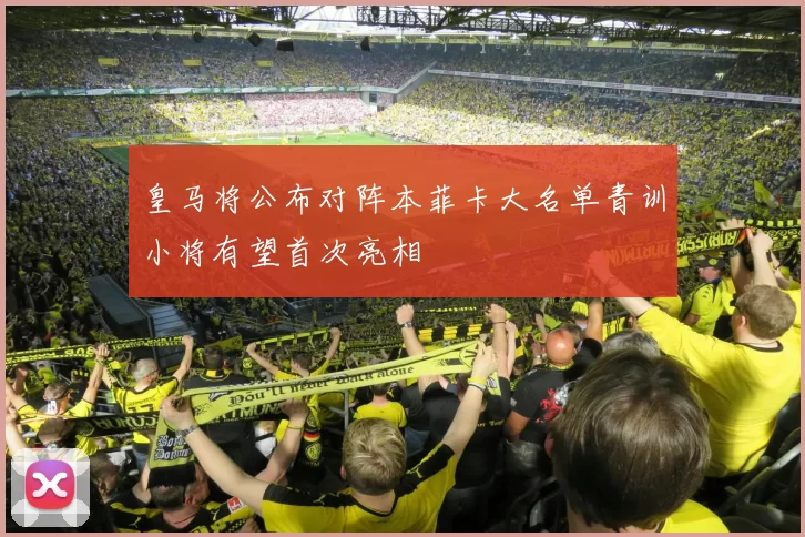皇马将公布对阵本菲卡大名单青训小将有望首次亮相