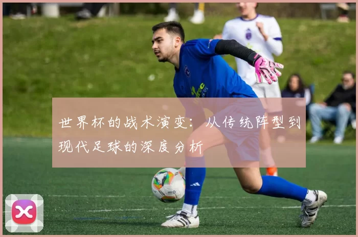 世界杯的战术演变:从传统阵型到现代足球的深度分析