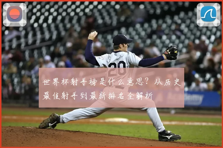 世界杯射手榜是什么意思?从历史最佳射手到最新排名全解析