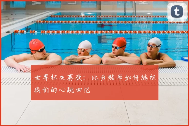世界杯决赛夜:比分赔率如何编织我们的心跳回忆