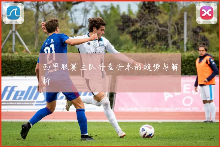 西甲联赛主队升盘升水的趋势与解析