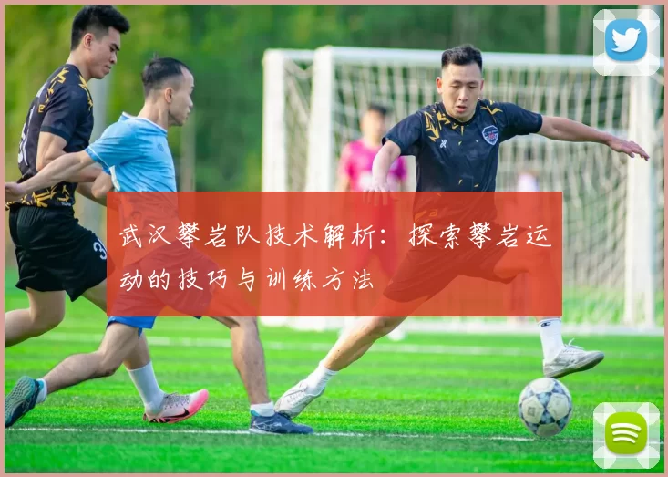 武汉攀岩队技术解析：探索攀岩运动的技巧与训练方法