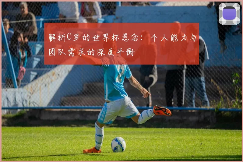 解析C罗的世界杯悬念：个人能力与团队需求的深度平衡