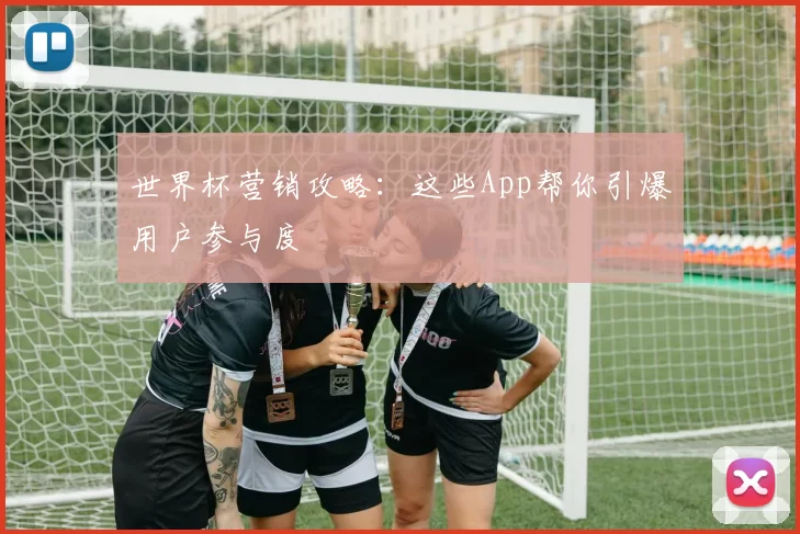 世界杯营销攻略：这些App帮你引爆用户参与度