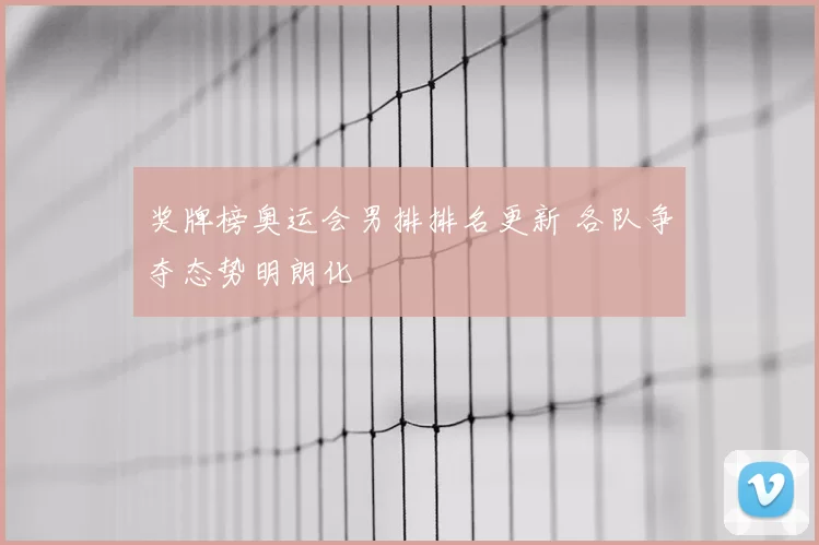 奖牌榜奥运会男排排名更新 各队争夺态势明朗化