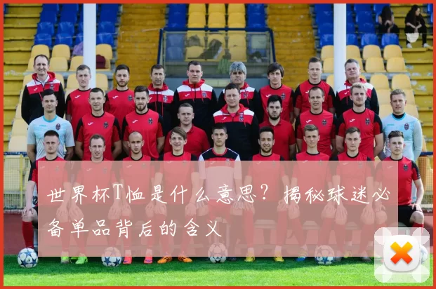 世界杯T恤是什么意思?揭秘球迷必备单品背后的含义