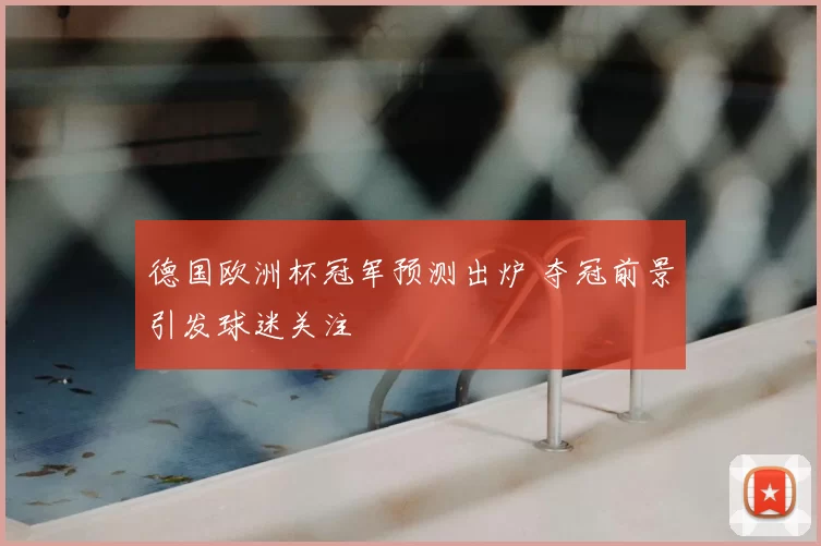 德国欧洲杯冠军预测出炉 夺冠前景引发球迷关注