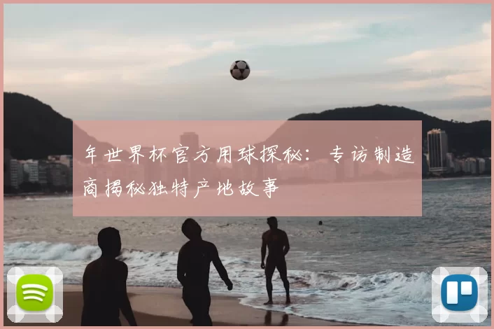 年世界杯官方用球探秘：专访制造商揭秘独特产地故事