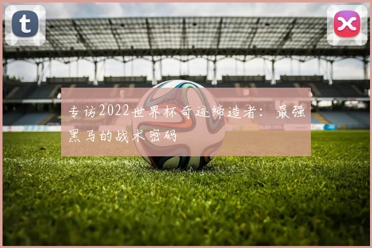 专访2022世界杯奇迹缔造者：最强黑马的战术密码