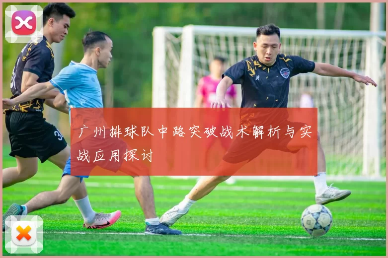 广州排球队中路突破战术解析与实战应用探讨