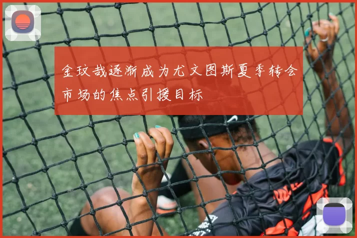 金玟哉逐渐成为尤文图斯夏季转会市场的焦点引援目标