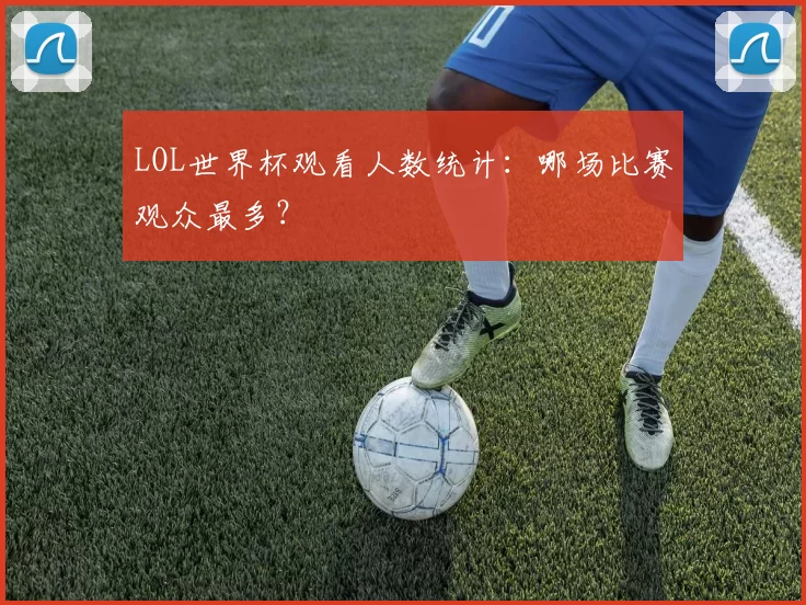LOL世界杯观看人数统计：哪场比赛观众最多？